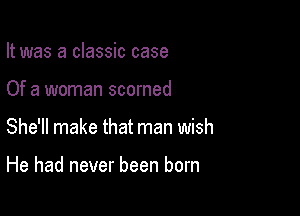 It was a classic case

Of a woman scorned

She'll make that man wish

He had never been born