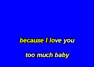 because I Iove you

too much baby