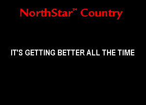 NorthStar' Country

IT'S GETTING BETTER ALL THE TIME