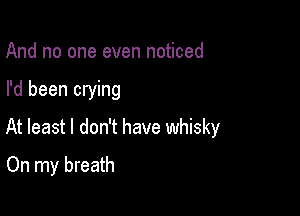 And no one even noticed

I'd been crying

At least I don't have whisky

On my breath