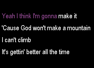 Yeah I think I'm gonna make it

'Cause God won't make a mountain

I can't climb

It's gettin' better all the time