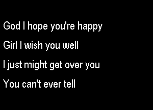 God I hope you're happy

Girl I wish you well

ljust might get over you

You can't ever tell