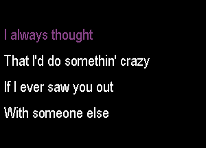 I always thought

That I'd do somethin' crazy
If I ever saw you out

With someone else