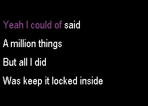 Yeah I could of said
A million things
But all I did

Was keep it locked inside