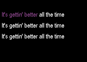 Ifs gettin' better all the time
lfs gettin' better all the time

lfs gettin' better all the time