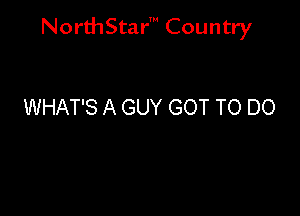 NorthStar' Country

WHAT'S A GUY GOT TO DO