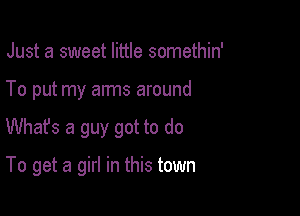 Just a sweet little somethin'
To put my arms around

Whafs a guy got to do

To get a girl in this town