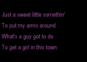 Just a sweet little somethin'
To put my arms around

Whafs a guy got to do

To get a girl in this town