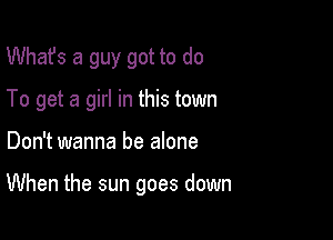 What's a guy got to do
To get a girl in this town

Don't wanna be alone

When the sun goes down