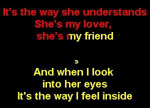 It's the way she understands
She's my lover,
she's my friend -

3

And when I look
into her eyes
It's the way I feel inside