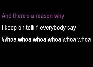 And there's a reason why

I keep on tellin' everybody say

Whoa whoa whoa whoa whoa whoa