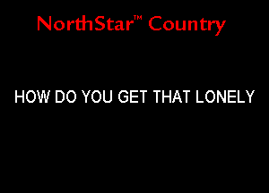 NorthStar' Country

HOW DO YOU GET THAT LONELY