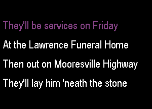 Thefll be sewices on Friday

At the Lawrence Funeral Home

Then out on Mooresville Highway
They? lay him 'neath the stone