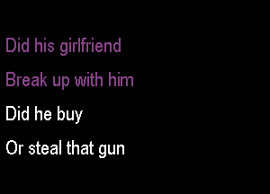 Did his girlfriend
Break up with him
Did he buy

Or steal that gun