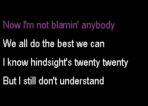 Now I'm not blamin' anybody

We all do the best we can

I know hindsight's twenty twenty

But I still don't understand