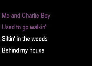 Me and Charlie Boy

Used to go walkin'

Sittin' in the woods

Behind my house