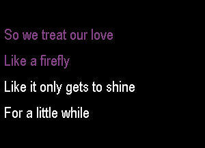 So we treat our love
Like a firefly

Like it only gets to shine

For a little while