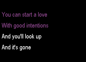 You can start a love

With good intentions

And you'll look up

And it's gone