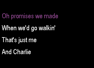 Oh promises we made

When we'd go walkin'
Thafs just me
And Charlie