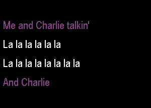 Me and Charlie talkin'

La la la la la la

La la la la la la la la
And Charlie