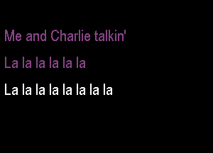 Me and Charlie talkin'

La la la la la la

La la la la la la la la