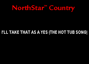 NorthStar' Country

I'LL TAKE THAT AS A YES (THE HOT TUB SONG)