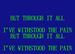 BUT THROUGH IT ALL

I VE WITHSTOOD THE PAIN
BUT THROUGH IT ALL

I,VE WITHSTOOD THE PAIN