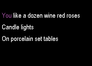 You like a dozen wine red roses

Candle lights

On porcelain set tables