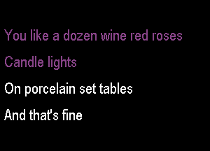 You like a dozen wine red roses

Candle lights

On porcelain set tables
And that's fine