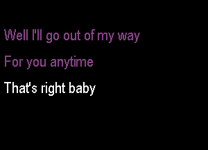 Well I'll go out of my way

For you anytime
Thafs right baby