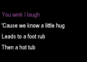 You wink I laugh

'Cause we know a little hug

Leads to a foot rub
Then a hot tub