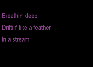 Breathin' deep

Driftin' like a feather

In a stream