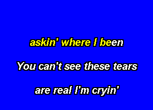 askin' where I been

You can 't see these tears

are real I'm cryin'