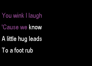 You wink I laugh

'Cause we know

A little hug leads

To a foot rub