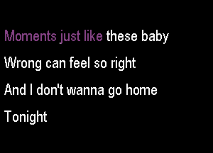 Moments just like these baby

Wrong can feel so right

And I don't wanna go home
Tonight