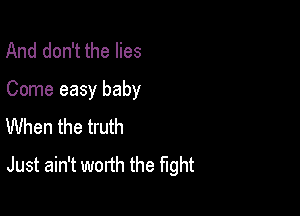 And don't the lies

Come easy baby

When the truth
Just ain't worth the fight