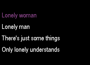 Lonely woman

Lonely man

There's just some things

Only lonely understands