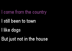 I come from the country
I still been to town

I like dogs

But just not in the house