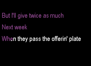 But I'll give twice as much
Next week

When they pass the offerin' plate