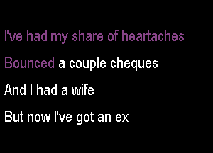 I've had my share of headaches

Bounced a couple cheques

And I had a wife

But now I've got an ex