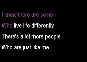 I know there are some
Who live life differently

There's a lot more people

Who are just like me