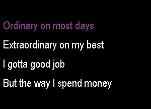 Ordinary on most days

Extraordinary on my best

I gotta good job

But the way I spend money