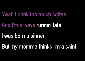 Yeah I drink too much coiTee

And I'm always runnin' late

I was born a sinner

But my momma thinks I'm a saint