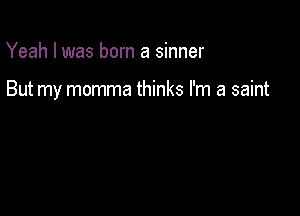 Yeah I was born a sinner

But my momma thinks I'm a saint