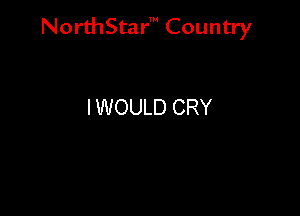 NorthStar' Country

IWOULD CRY