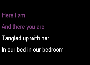 Here I am

And there you are

Tangled up with her

In our bed in our bedroom