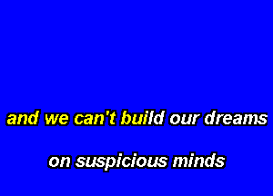 and we can 't build our dreams

on suspicious minds