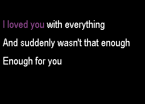 I loved you with everything

And suddenly wasn't that enough

Enough for you