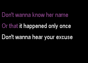 Don't wanna know her name

Or that it happened only once

Don't wanna hear your excuse