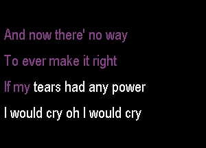 And now there' no way
To ever make it right

If my tears had any power

I would cry oh I would cry